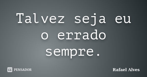 Talvez seja eu o errado sempre.... Frase de Rafael Alves.