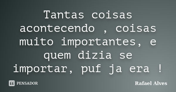 Tantas coisas acontecendo , coisas muito importantes, e quem dizia se importar, puf ja era !... Frase de Rafael Alves.