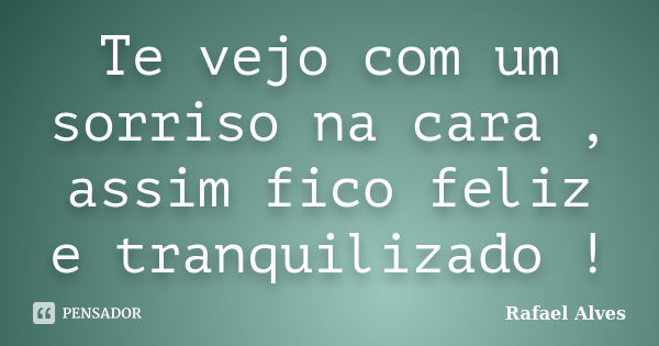 Te vejo com um sorriso na cara , assim fico feliz e tranquilizado !... Frase de Rafael Alves.