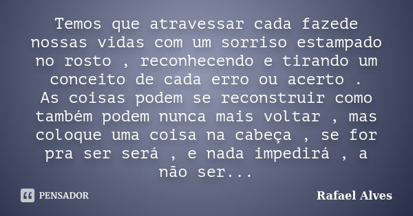 Temos que atravessar cada fazede nossas vidas com um sorriso estampado no rosto , reconhecendo e tirando um conceito de cada erro ou acerto . As coisas podem se... Frase de Rafael Alves.