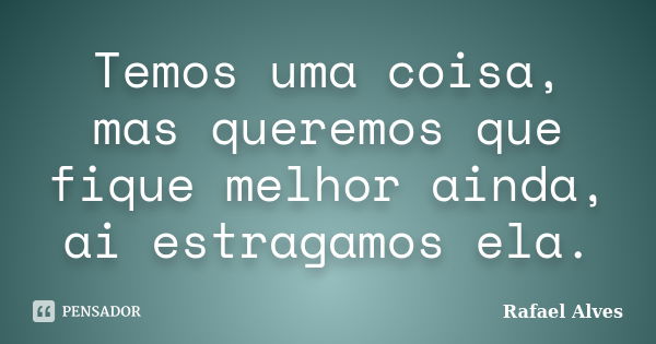 Temos uma coisa, mas queremos que fique melhor ainda, ai estragamos ela.... Frase de Rafael Alves.