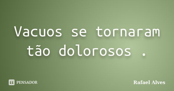 Vacuos se tornaram tão dolorosos .... Frase de Rafael Alves.