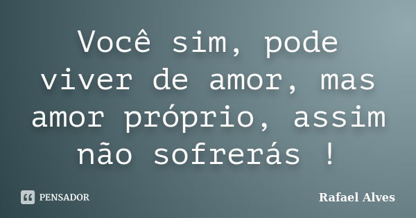 Você sim, pode viver de amor, mas amor próprio, assim não sofrerás !... Frase de Rafael Alves.