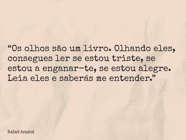“Os olhos são um livro. Olhando eles, consegues ler se estou triste, se estou a enganar-te, se estou alegre. Leia eles e saberás me entender.”... Frase de Rafael Amaral.