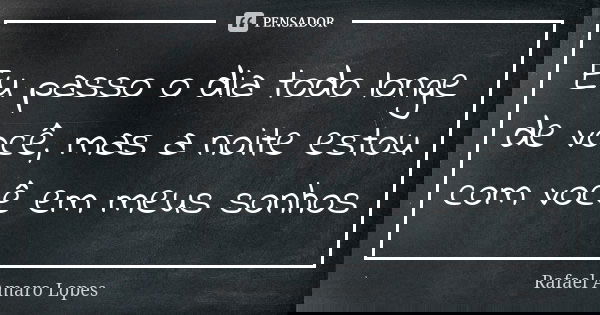 Eu passo o dia todo longe de você, mas a noite estou com você em meus sonhos... Frase de Rafael Amaro Lopes.