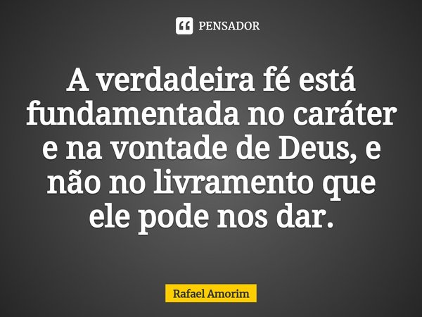 ⁠A verdadeira fé está fundamentada no caráter e na vontade de Deus, e não no livramento que ele pode nos dar.... Frase de Rafael Amorim.