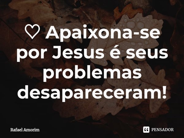 ♡ ⁠Apaixona-se por Jesus e seus problemas desapareceram!... Frase de Rafael Amorim.