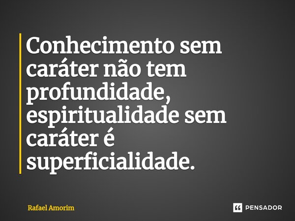 ⁠Conhecimento sem caráter não tem profundidade, espiritualidade sem caráter é superficialidade.... Frase de Rafael Amorim.