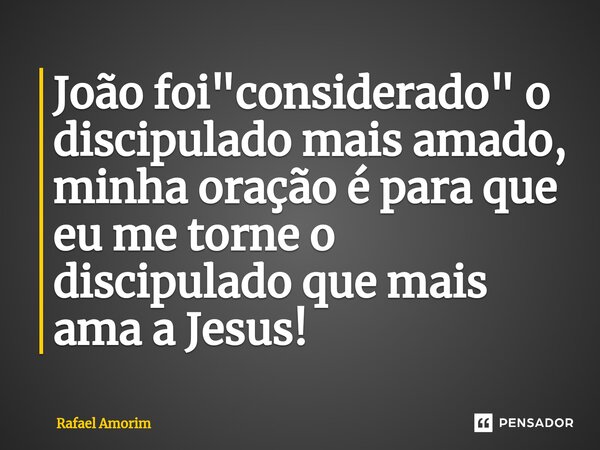 João foi "considerado" o discipulado mais amado, minha oração é para que eu me torne o discipulado que mais ama a Jesus!... Frase de Rafael Amorim.