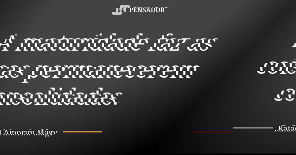 A maturidade faz as coisas permanecerem consolidadas.... Frase de Rafael Amorim Magv.