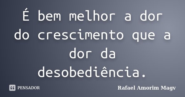É bem melhor a dor do crescimento que a dor da desobediência.... Frase de Rafael Amorim Magv.