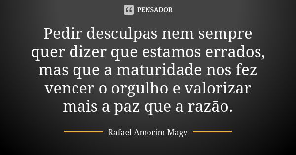 Pedir desculpas nem sempre quer dizer que estamos errados, mas que a maturidade nos fez vencer o orgulho e valorizar mais a paz que a razão.... Frase de Rafael Amorim Magv.