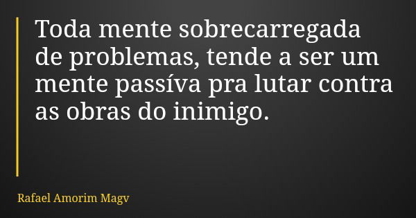 Toda mente sobrecarregada de problemas, tende a ser um mente passíva pra lutar contra as obras do inimigo.... Frase de Rafael Amorim Magv.