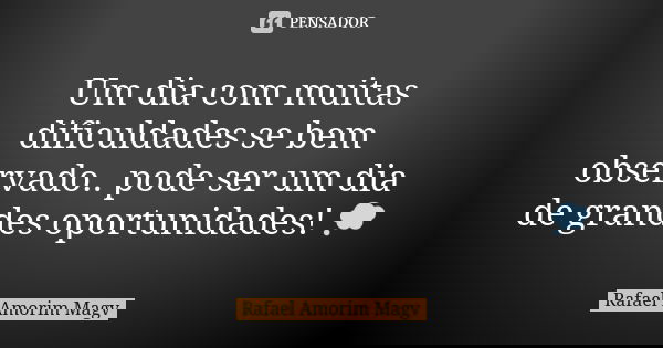 Um dia com muitas dificuldades se bem observado.. pode ser um dia de grandes oportunidades! 💭... Frase de Rafael Amorim Magv.