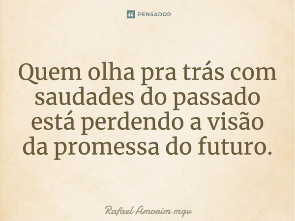 Quem olha pra trás com saudades do passado está perdendo a visão da promessa do futuro.... Frase de Rafael Amorim mgv.