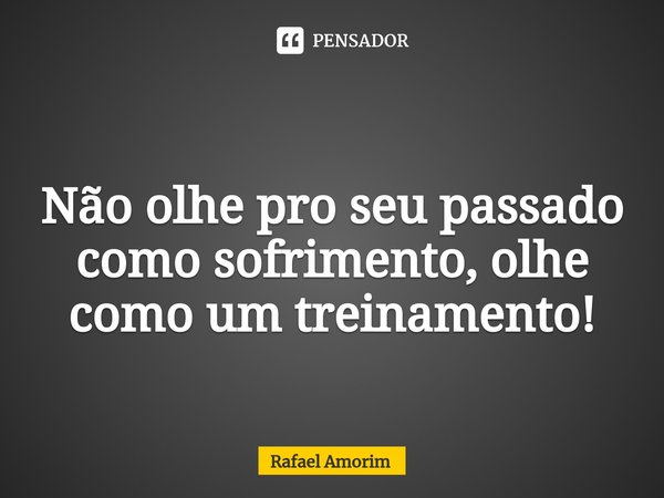 Não olhe pro seu passado como sofrimento, olhe como um treinamento!... Frase de Rafael Amorim.
