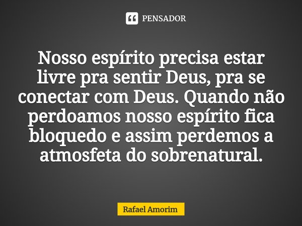 Nosso espírito precisa estar livre pra sentir Deus, pra se conectar com Deus. Quando não perdoamos nosso espírito fica bloquedo e assim perdemos a atmosfeta do ... Frase de Rafael Amorim.