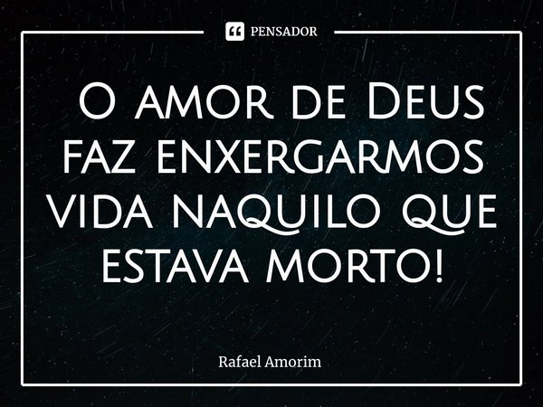 ⁠ O amor de Deus faz enxergarmos vida naquilo que estava morto!... Frase de Rafael Amorim.