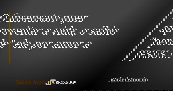 O insensato quer aproveitar a vida, o sábio "perde" ela por amor a JESUS.!... Frase de Rafael Amorim.