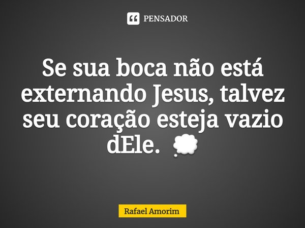 ⁠Se sua boca não está externando Jesus, talvez seu coração esteja vazio dEle. 💭... Frase de Rafael Amorim.