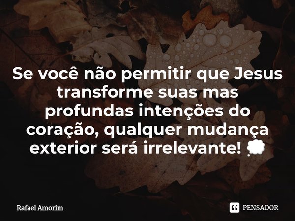 Se você não permitir que Jesus transforme suas mas profundas intenções do coração, qualquer mudança exterior será irrelevante! 💭... Frase de Rafael Amorim.