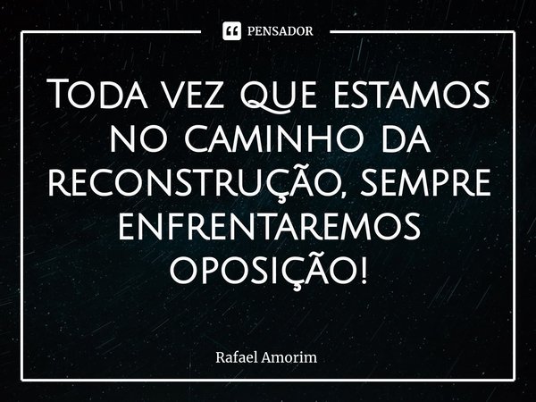 ⁠Toda vez que estamos no caminho da reconstrução, sempre enfrentaremos oposição!... Frase de Rafael Amorim.