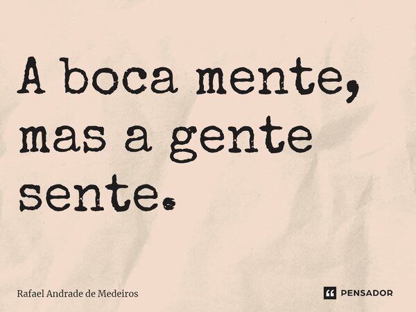 ⁠A boca mente, mas a gente sente.... Frase de Rafael Andrade de Medeiros.