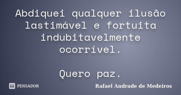Abdiquei qualquer ilusão lastimável e fortuita indubitavelmente ocorrível. Quero paz.... Frase de Rafael Andrade de Medeiros.