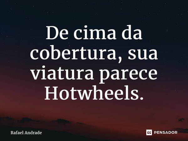 ⁠De cima da cobertura, sua viatura parece Hotwheels.... Frase de Rafael Andrade.