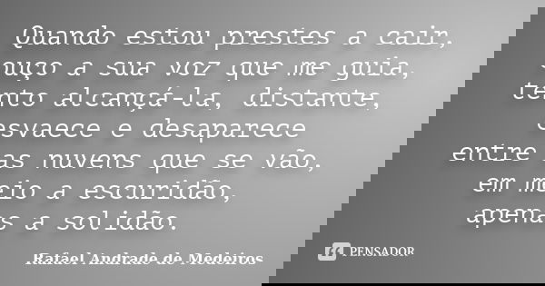 Quando estou prestes a cair, ouço a sua voz que me guia, tento alcançá-la, distante, esvaece e desaparece entre as nuvens que se vão, em meio a escuridão, apena... Frase de Rafael Andrade de Medeiros.