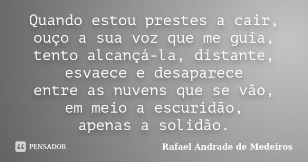 Quando estou prestes a cair, ouço a sua voz que me guia, tento alcançá-la, distante, esvaece e desaparece entre as nuvens que se vão, em meio a escuridão, apena... Frase de Rafael Andrade de Medeiros.