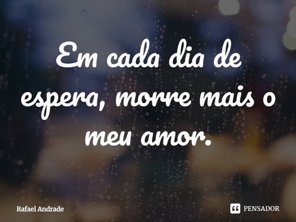 ⁠Em cada dia de espera, morre mais o meu amor.... Frase de Rafael Andrade.