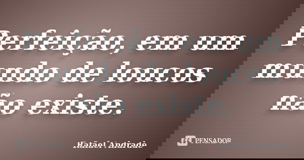 Perfeição, em um mundo de loucos não existe.... Frase de Rafael Andrade.
