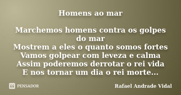 Homens ao mar Marchemos homens contra os golpes do mar Mostrem a eles o quanto somos fortes Vamos golpear com leveza e calma Assim poderemos derrotar o rei vida... Frase de Rafael Andrade Vidal.