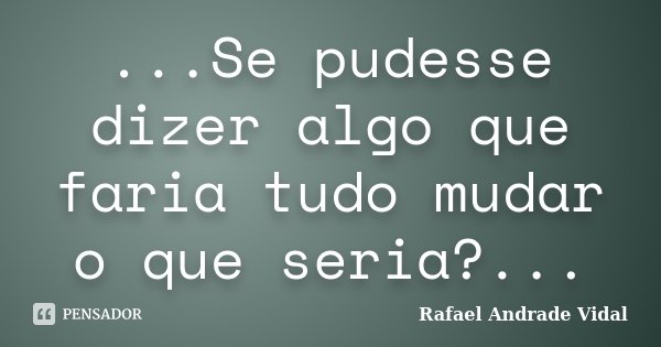 ...Se pudesse dizer algo que faria tudo mudar o que seria?...... Frase de Rafael Andrade Vidal.