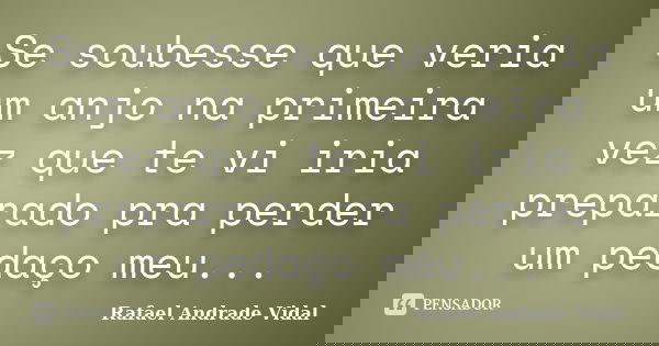 Se soubesse que veria um anjo na primeira vez que te vi iria preparado pra perder um pedaço meu...... Frase de Rafael Andrade Vidal.