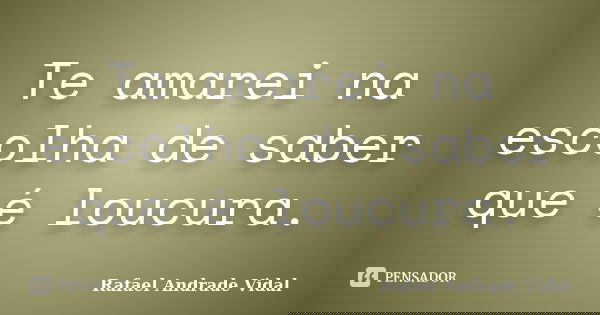 Te amarei na escolha de saber que é loucura.... Frase de Rafael Andrade Vidal.