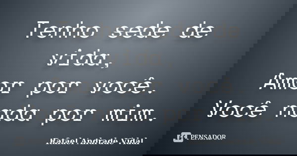 Tenho sede de vida, Amor por você. Você nada por mim.... Frase de Rafael Andrade Vidal.