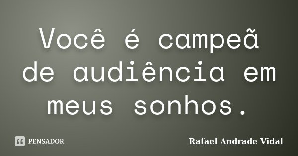 Você é campeã de audiência em meus sonhos.... Frase de Rafael Andrade Vidal.