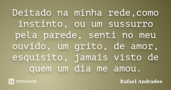 Deitado na minha rede,como instinto, ou um sussurro pela parede, senti no meu ouvido, um grito, de amor, esquisito, jamais visto de quem um dia me amou.... Frase de Rafael Andradee.