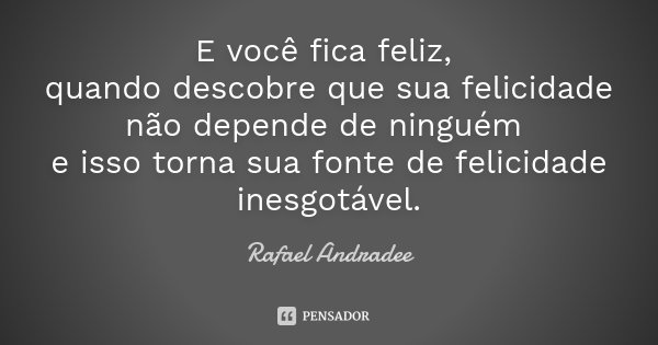 E você fica feliz, quando descobre que sua felicidade não depende de ninguém e isso torna sua fonte de felicidade inesgotável.... Frase de Rafael Andradee.