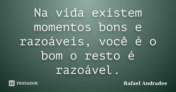 Na vida existem momentos bons e razoáveis, você é o bom o resto é razoável.... Frase de Rafael Andradee.