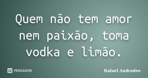 Quem não tem amor nem paixão, toma vodka e limão.... Frase de Rafael Andradee.