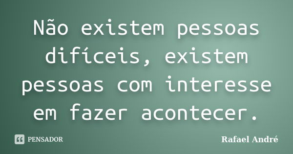 Não existem pessoas difíceis, existem pessoas com interesse em fazer acontecer.... Frase de Rafael André.