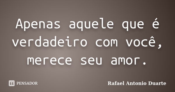 Apenas aquele que é verdadeiro com você, merece seu amor.... Frase de Rafael Antonio Duarte.