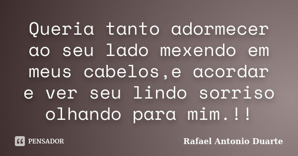 Queria tanto adormecer ao seu lado mexendo em meus cabelos,e acordar e ver seu lindo sorriso olhando para mim.!!... Frase de Rafael Antonio Duarte.