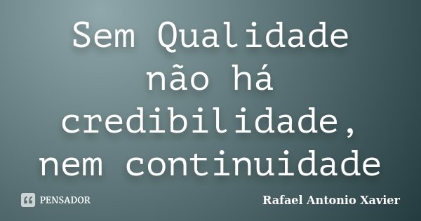 Sem Qualidade não há credibilidade, nem continuidade... Frase de Rafael Antonio Xavier.