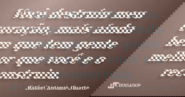 Você destruiu meu coração, mais ainda bem que tem gente melhor que você e o reconstruiu.... Frase de Rafael Antonio Duarte.