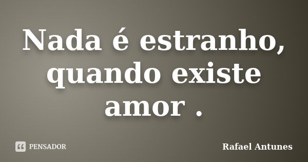 Nada é estranho, quando existe amor .... Frase de Rafael Antunes.