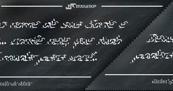 O nome de sua Sorte e Deus... confie nele, que tudo poderá mudar para você..... Frase de Rafael Apollo da Mota.